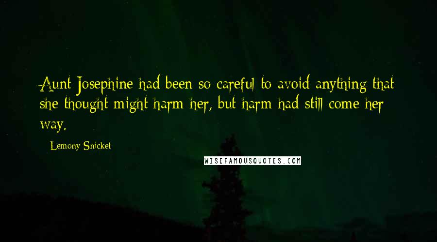 Lemony Snicket quotes: Aunt Josephine had been so careful to avoid anything that she thought might harm her, but harm had still come her way. Lemony Snicket quotes: Aunt Josephine had been so careful to avoid anything that she thought might harm her, but harm had still come her way.