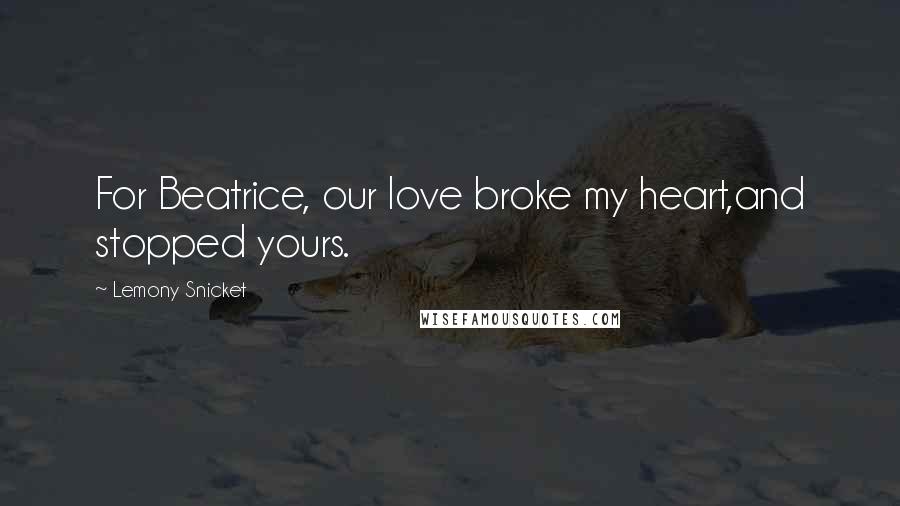 Lemony Snicket quotes: For Beatrice, our love broke my heart,and stopped yours.