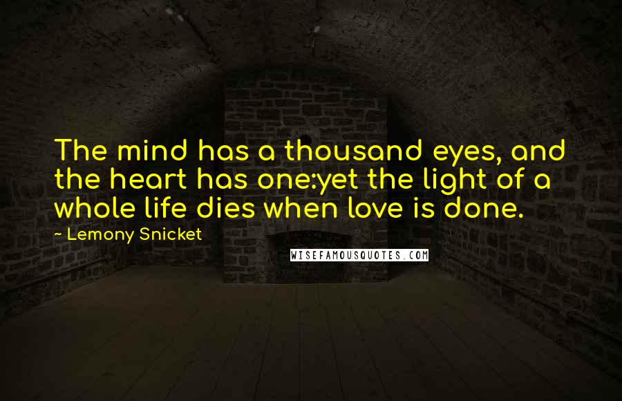 Lemony Snicket quotes: The mind has a thousand eyes, and the heart has one:yet the light of a whole life dies when love is done. Lemony Snicket quotes: The mind has a thousand eyes, and the heart has one:yet the light of a whole life dies when love is done.