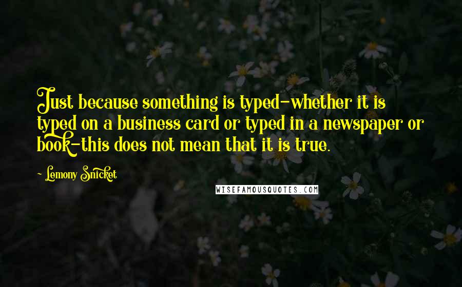 Lemony Snicket quotes: Just because something is typed-whether it is typed on a business card or typed in a newspaper or book-this does not mean that it is true. Lemony Snicket quotes: Just because something is typed-whether it is typed on a business card or typed in a newspaper or book-this does not mean that it is true.