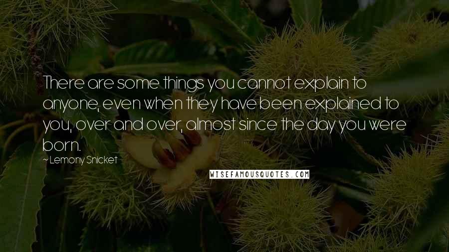 Lemony Snicket quotes: There are some things you cannot explain to anyone, even when they have been explained to you, over and over, almost since the day you were born. Lemony Snicket quotes: There are some things you cannot explain to anyone, even when they have been explained to you, over and over, almost since the day you were born.