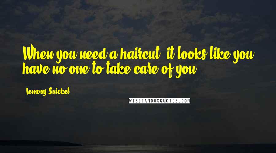 Lemony Snicket quotes: When you need a haircut, it looks like you have no one to take care of you.