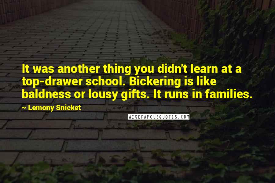 Lemony Snicket quotes: It was another thing you didn't learn at a top-drawer school. Bickering is like baldness or lousy gifts. It runs in families.