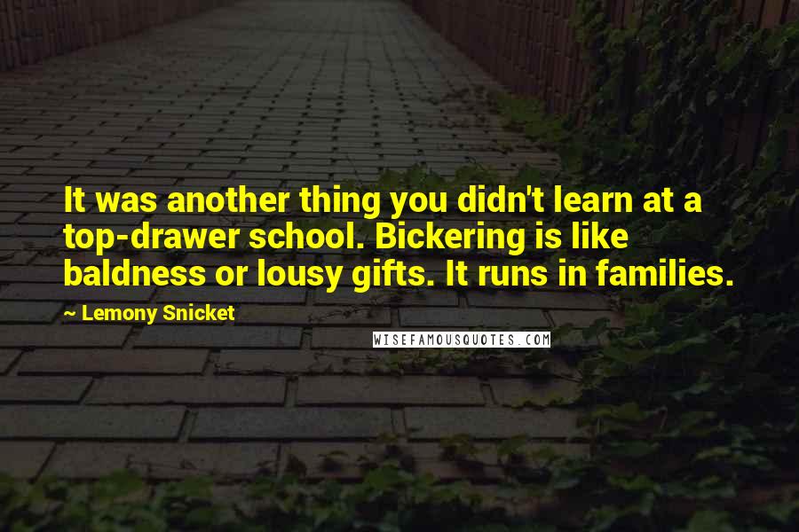 Lemony Snicket quotes: It was another thing you didn't learn at a top-drawer school. Bickering is like baldness or lousy gifts. It runs in families. Lemony Snicket quotes: It was another thing you didn't learn at a top-drawer school. Bickering is like baldness or lousy gifts. It runs in families.
