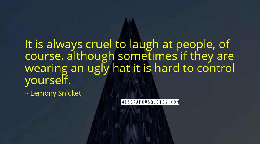 Lemony Snicket quotes: It is always cruel to laugh at people, of course, although sometimes if they are wearing an ugly hat it is hard to control yourself. Lemony Snicket quotes: It is always cruel to laugh at people, of course, although sometimes if they are wearing an ugly hat it is hard to control yourself.