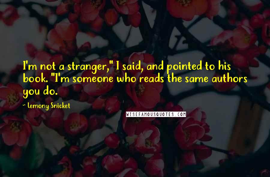 Lemony Snicket quotes: I'm not a stranger," I said, and pointed to his book. "I'm someone who reads the same authors you do.