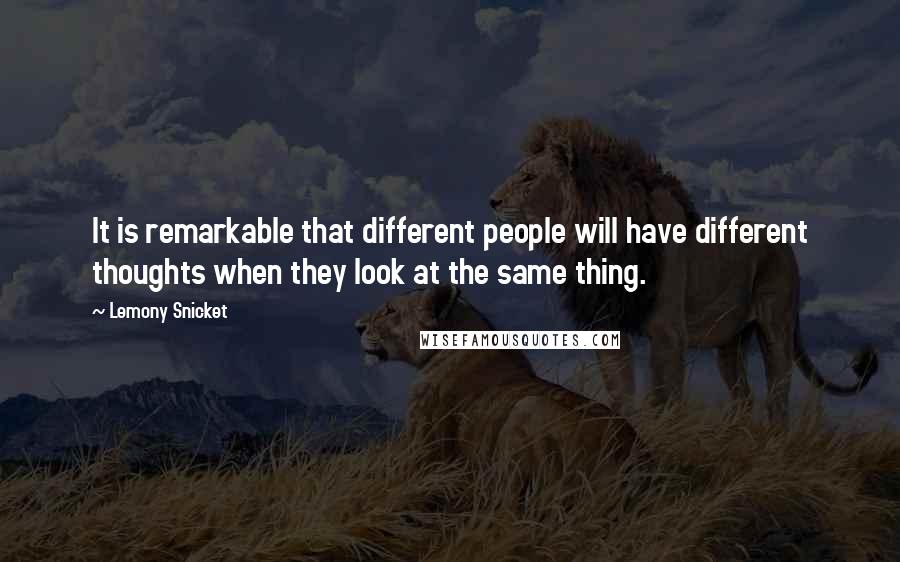 Lemony Snicket quotes: It is remarkable that different people will have different thoughts when they look at the same thing. Lemony Snicket quotes: It is remarkable that different people will have different thoughts when they look at the same thing.