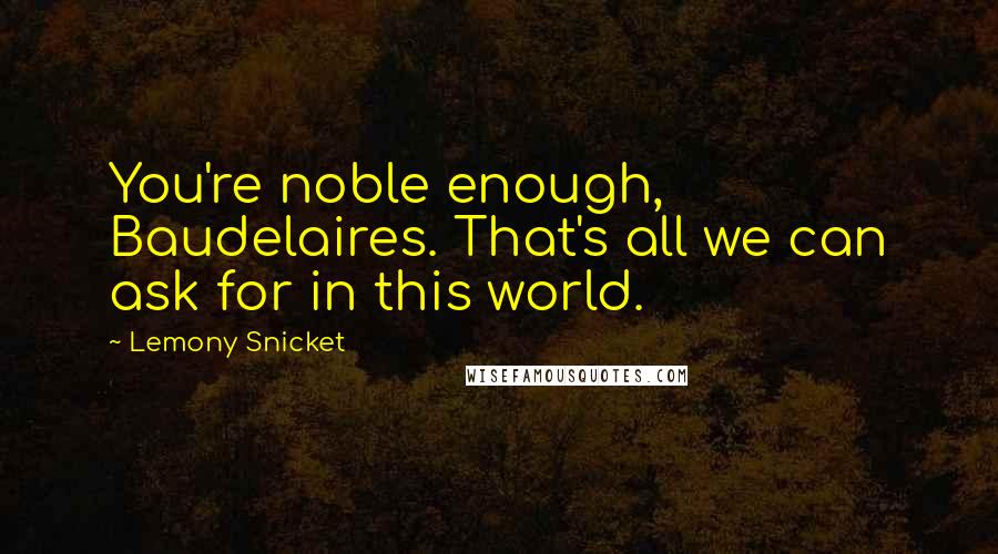 Lemony Snicket quotes: You're noble enough, Baudelaires. That's all we can ask for in this world.