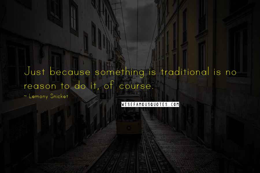 Lemony Snicket quotes: Just because something is traditional is no reason to do it, of course.