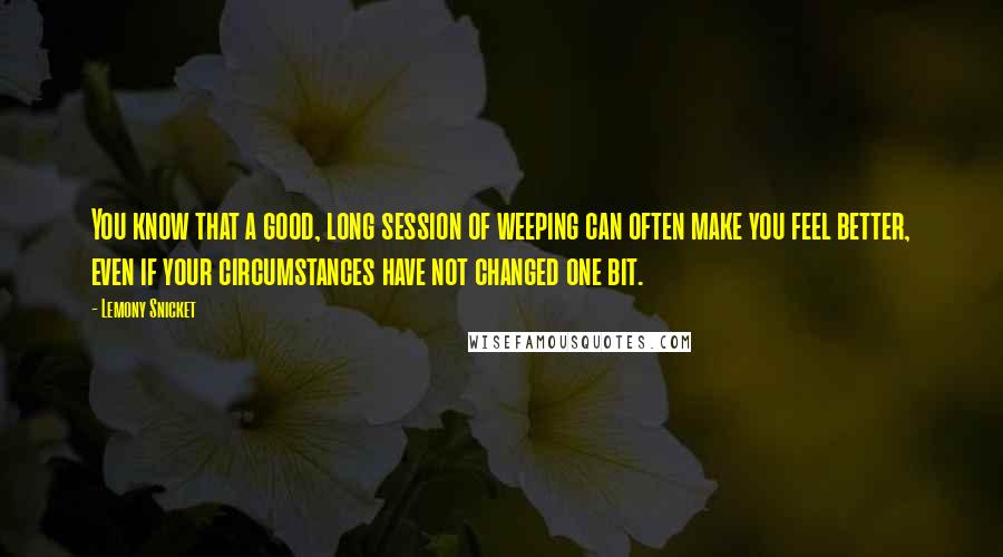 Lemony Snicket quotes: You know that a good, long session of weeping can often make you feel better, even if your circumstances have not changed one bit. Lemony Snicket quotes: You know that a good, long session of weeping can often make you feel better, even if your circumstances have not changed one bit.