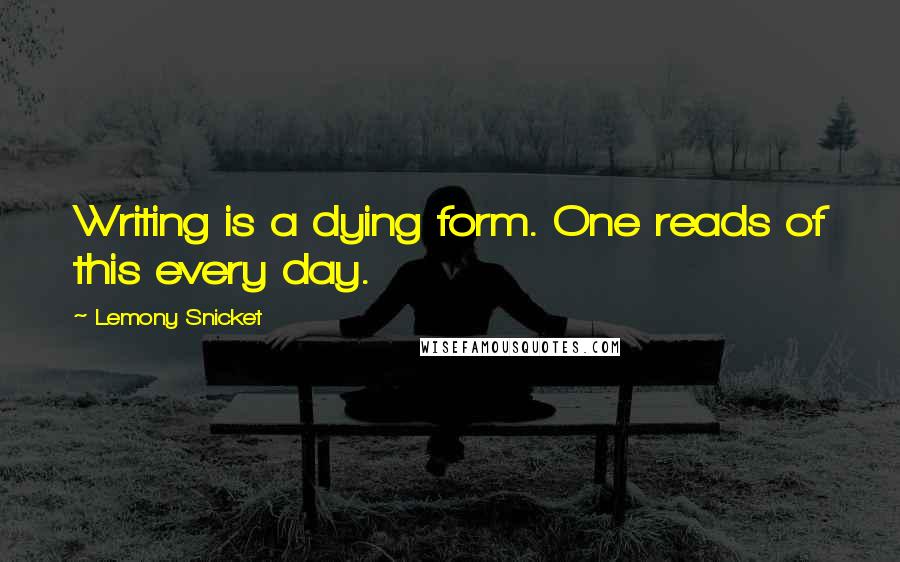 Lemony Snicket quotes: Writing is a dying form. One reads of this every day.