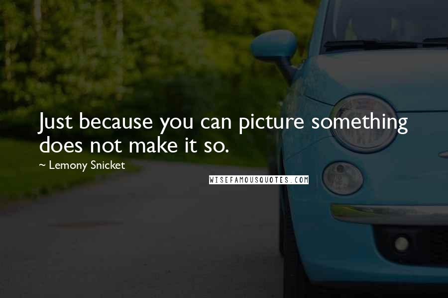 Lemony Snicket quotes: Just because you can picture something does not make it so.