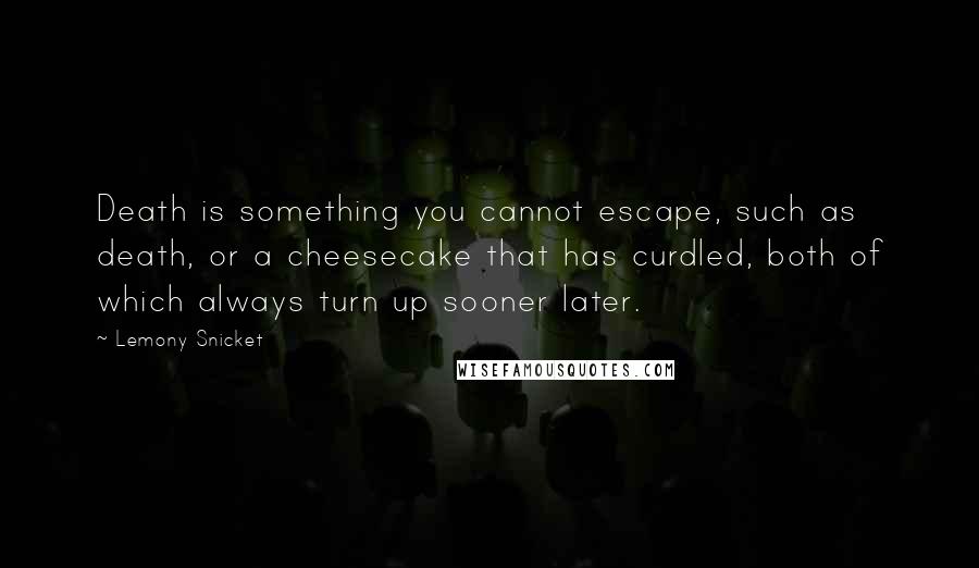 Lemony Snicket quotes: Death is something you cannot escape, such as death, or a cheesecake that has curdled, both of which always turn up sooner later. Lemony Snicket quotes: Death is something you cannot escape, such as death, or a cheesecake that has curdled, both of which always turn up sooner later.