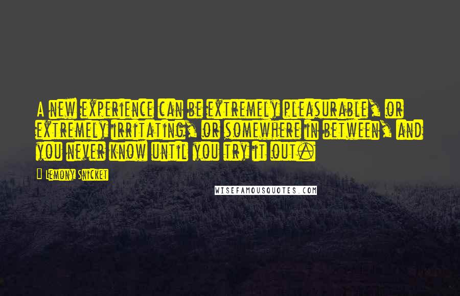 Lemony Snicket quotes: A new experience can be extremely pleasurable, or extremely irritating, or somewhere in between, and you never know until you try it out. Lemony Snicket quotes: A new experience can be extremely pleasurable, or extremely irritating, or somewhere in between, and you never know until you try it out.