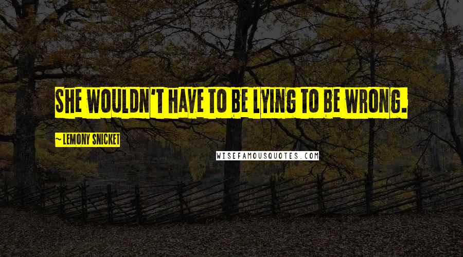 Lemony Snicket quotes: She wouldn't have to be lying to be wrong.