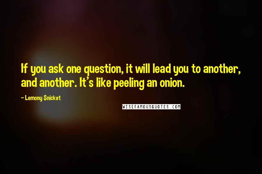 Lemony Snicket quotes: If you ask one question, it will lead you to another, and another. It's like peeling an onion.