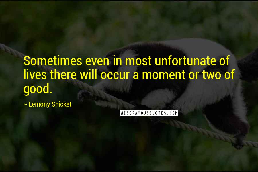 Lemony Snicket quotes: Sometimes even in most unfortunate of lives there will occur a moment or two of good.