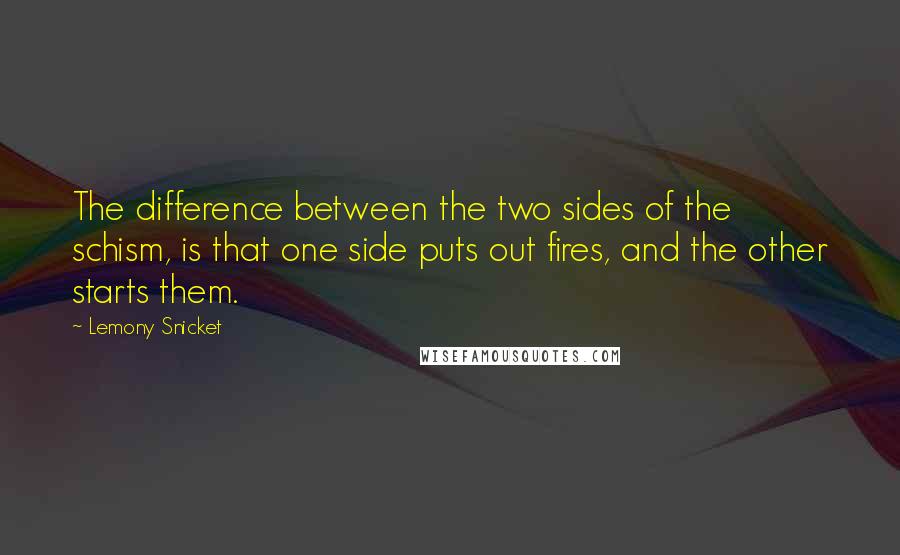 Lemony Snicket quotes: The difference between the two sides of the schism, is that one side puts out fires, and the other starts them. Lemony Snicket quotes: The difference between the two sides of the schism, is that one side puts out fires, and the other starts them.
