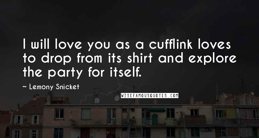 Lemony Snicket quotes: I will love you as a cufflink loves to drop from its shirt and explore the party for itself.