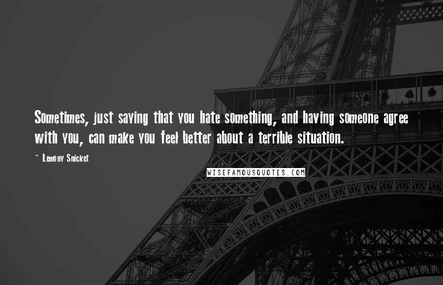 Lemony Snicket quotes: Sometimes, just saying that you hate something, and having someone agree with you, can make you feel better about a terrible situation. Lemony Snicket quotes: Sometimes, just saying that you hate something, and having someone agree with you, can make you feel better about a terrible situation.