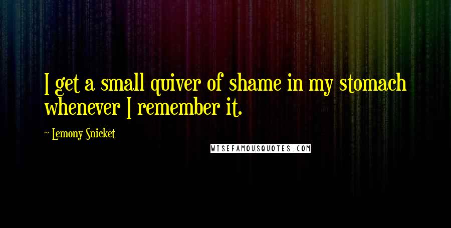 Lemony Snicket quotes: I get a small quiver of shame in my stomach whenever I remember it.