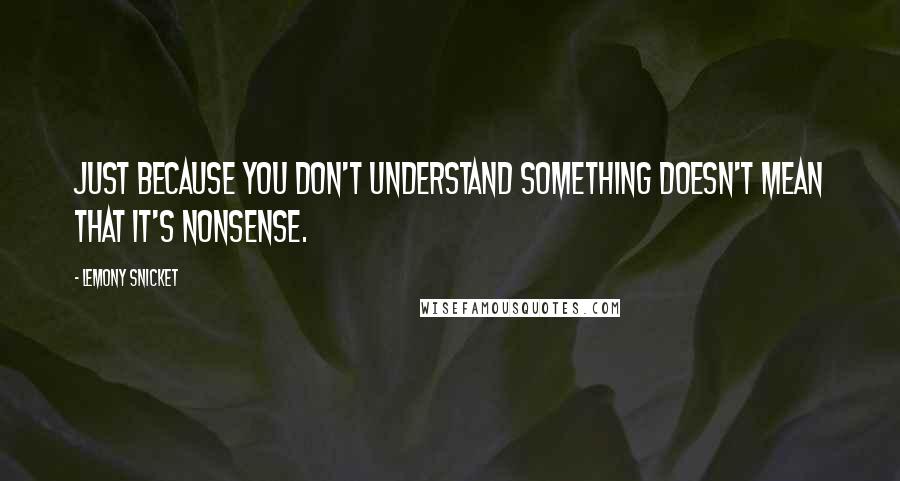 Lemony Snicket quotes: Just because you don't understand something doesn't mean that it's nonsense.