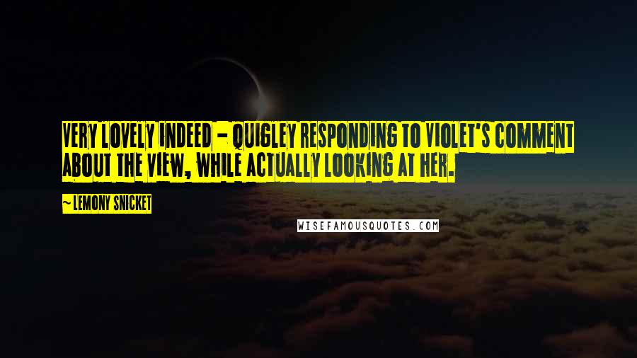 Lemony Snicket quotes: Very lovely indeed - Quigley responding to Violet's comment about the view, while actually looking at her.