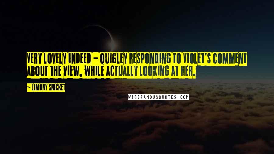 Lemony Snicket quotes: Very lovely indeed - Quigley responding to Violet's comment about the view, while actually looking at her. Lemony Snicket quotes: Very lovely indeed - Quigley responding to Violet's comment about the view, while actually looking at her.