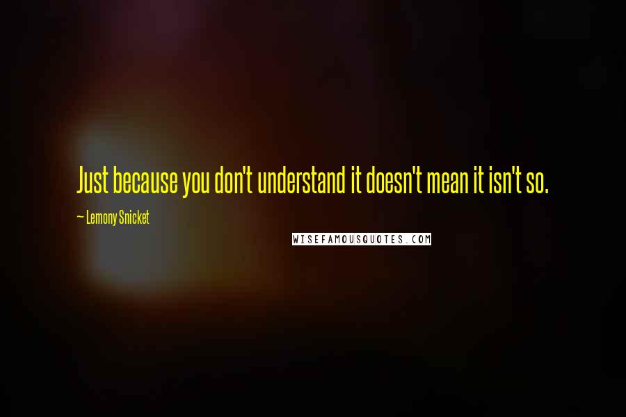Lemony Snicket quotes: Just because you don't understand it doesn't mean it isn't so.