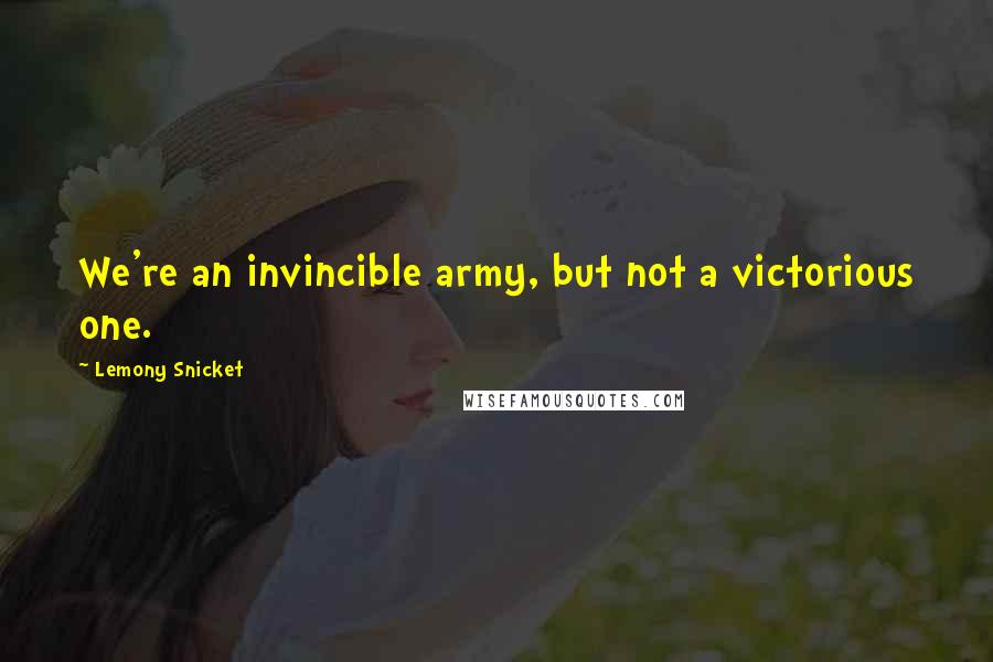 Lemony Snicket quotes: We're an invincible army, but not a victorious one.