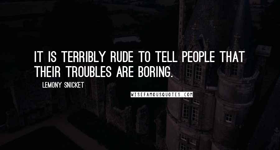 Lemony Snicket quotes: It is terribly rude to tell people that their troubles are boring.