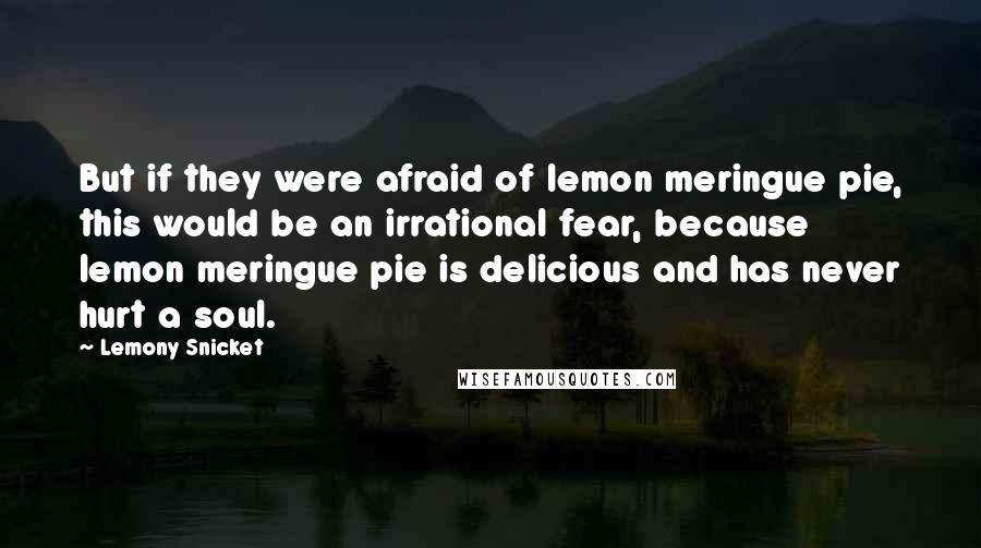 Lemony Snicket quotes: But if they were afraid of lemon meringue pie, this would be an irrational fear, because lemon meringue pie is delicious and has never hurt a soul. Lemony Snicket quotes: But if they were afraid of lemon meringue pie, this would be an irrational fear, because lemon meringue pie is delicious and has never hurt a soul.