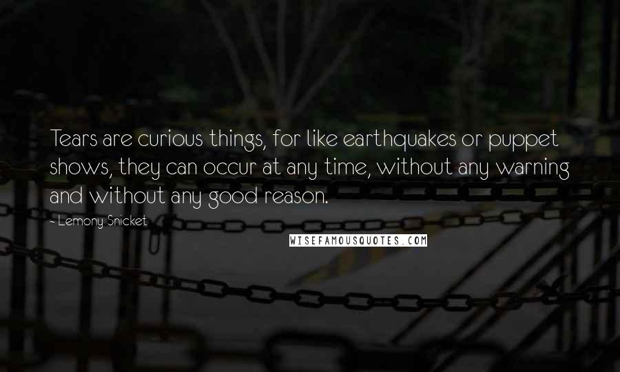 Lemony Snicket quotes: Tears are curious things, for like earthquakes or puppet shows, they can occur at any time, without any warning and without any good reason. Lemony Snicket quotes: Tears are curious things, for like earthquakes or puppet shows, they can occur at any time, without any warning and without any good reason.