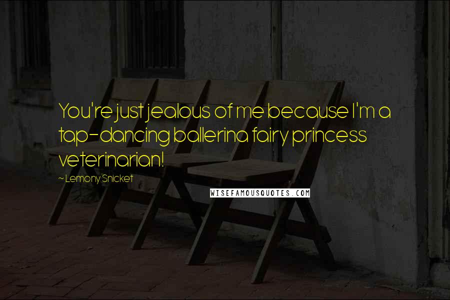 Lemony Snicket quotes: You're just jealous of me because I'm a tap-dancing ballerina fairy princess veterinarian!