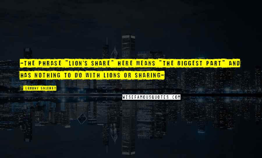 Lemony Snicket quotes: -the phrase "lion's share" here means "the biggest part" and has nothing to do with lions or sharing- Lemony Snicket quotes: -the phrase "lion's share" here means "the biggest part" and has nothing to do with lions or sharing-