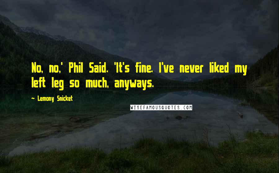 Lemony Snicket quotes: No, no,' Phil Said. 'It's fine. I've never liked my left leg so much, anyways.