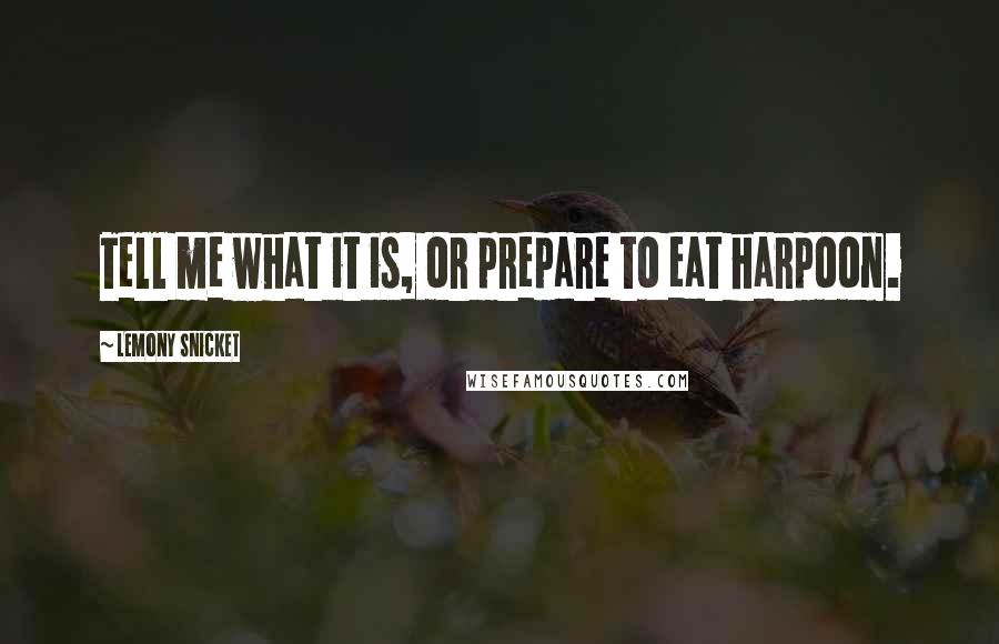 Lemony Snicket quotes: Tell me what it is, or prepare to eat harpoon.