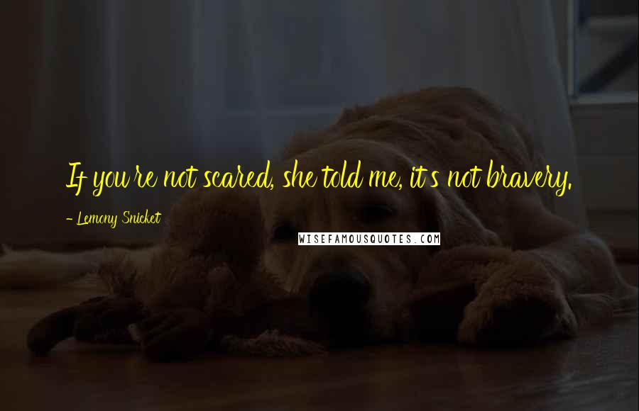 Lemony Snicket quotes: If you're not scared, she told me, it's not bravery.