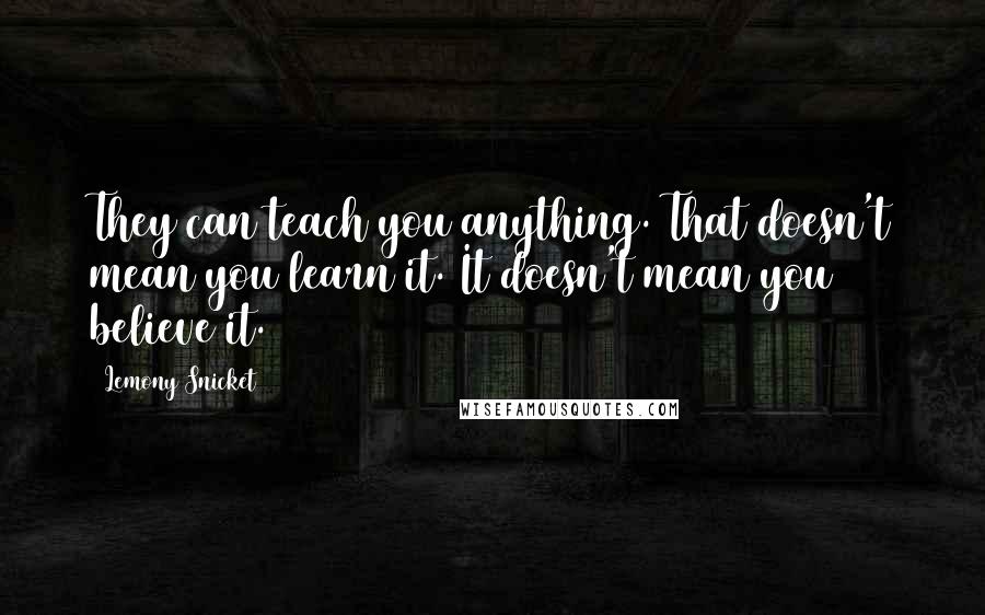Lemony Snicket quotes: They can teach you anything. That doesn't mean you learn it. It doesn't mean you believe it.