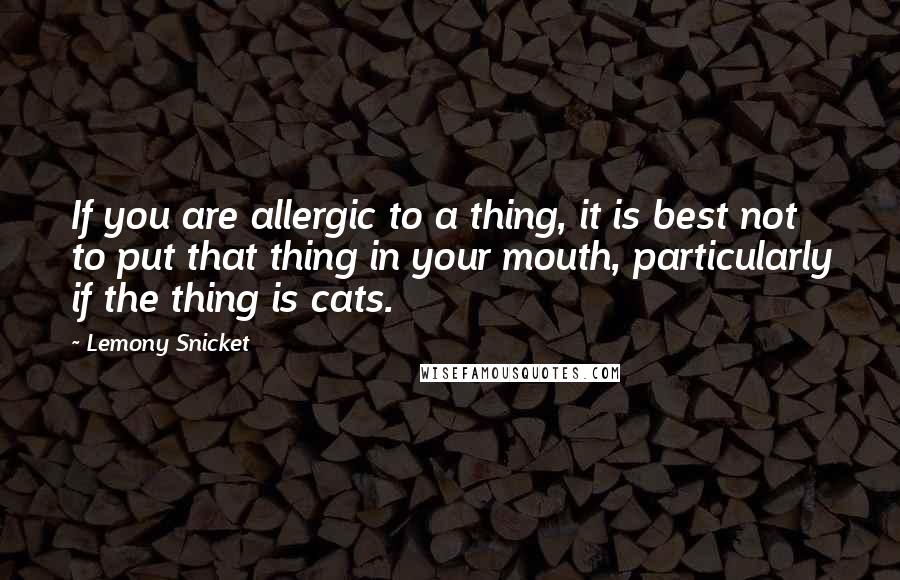 Lemony Snicket quotes: If you are allergic to a thing, it is best not to put that thing in your mouth, particularly if the thing is cats. Lemony Snicket quotes: If you are allergic to a thing, it is best not to put that thing in your mouth, particularly if the thing is cats.