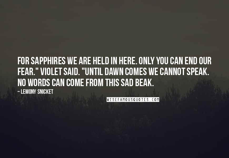 Lemony Snicket quotes: For sapphires we are held in here. Only you can end our fear." Violet said. "Until dawn comes we cannot speak. No words can come from this sad beak. Lemony Snicket quotes: For sapphires we are held in here. Only you can end our fear." Violet said. "Until dawn comes we cannot speak. No words can come from this sad beak.