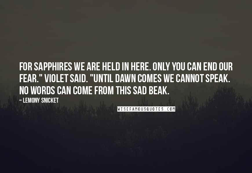 Lemony Snicket quotes: For sapphires we are held in here. Only you can end our fear." Violet said. "Until dawn comes we cannot speak. No words can come from this sad beak.