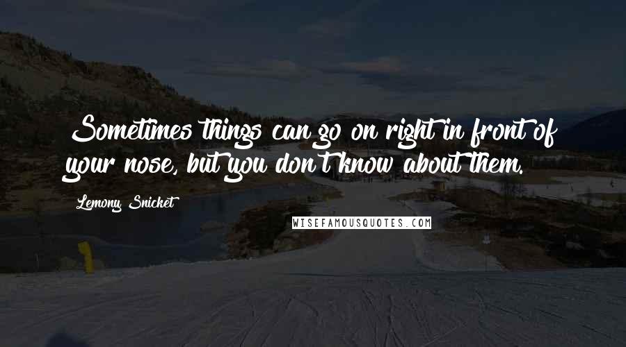 Lemony Snicket quotes: Sometimes things can go on right in front of your nose, but you don't know about them.