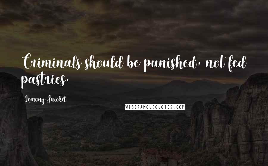 Lemony Snicket quotes: Criminals should be punished, not fed pastries.