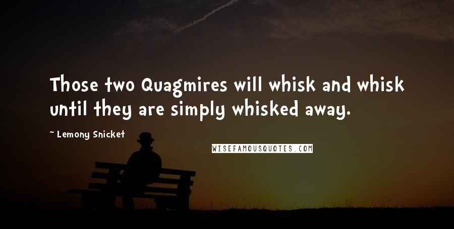 Lemony Snicket quotes: Those two Quagmires will whisk and whisk until they are simply whisked away.