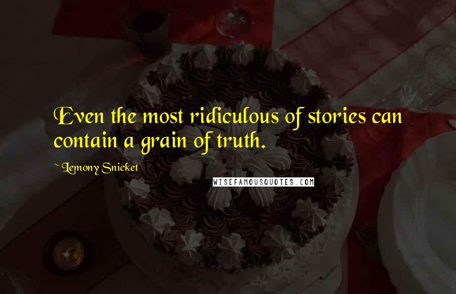 Lemony Snicket quotes: Even the most ridiculous of stories can contain a grain of truth.