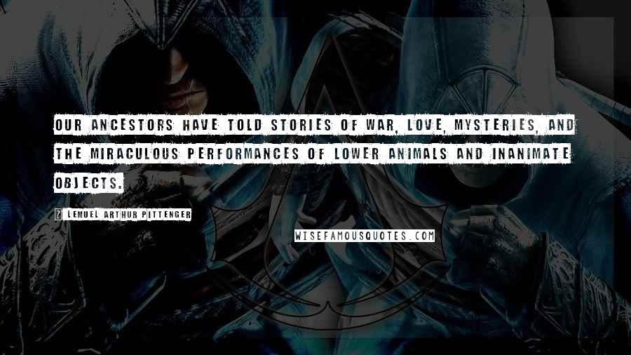 Lemuel Arthur Pittenger quotes: our ancestors have told stories of war, love, mysteries, and the miraculous performances of lower animals and inanimate objects.