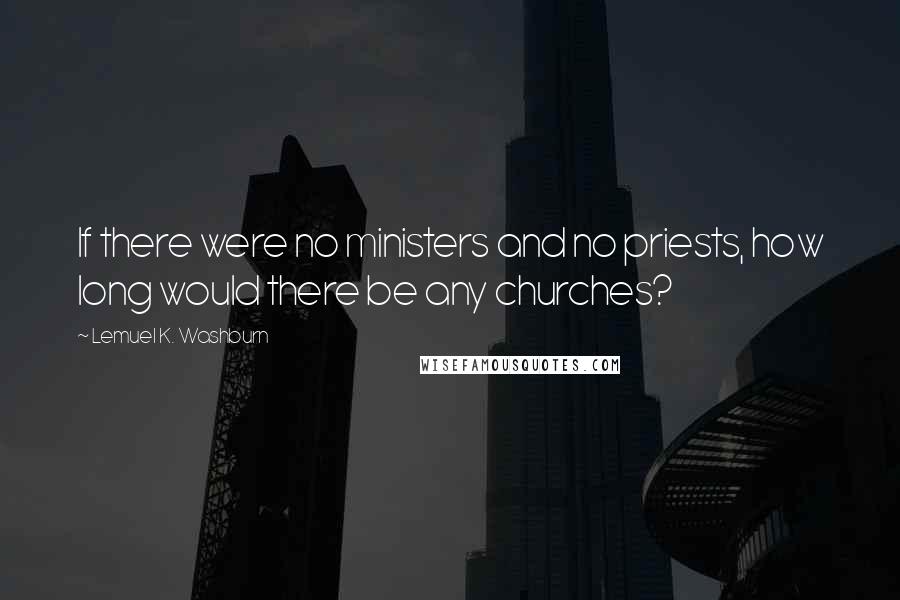 Lemuel K. Washburn quotes: If there were no ministers and no priests, how long would there be any churches?