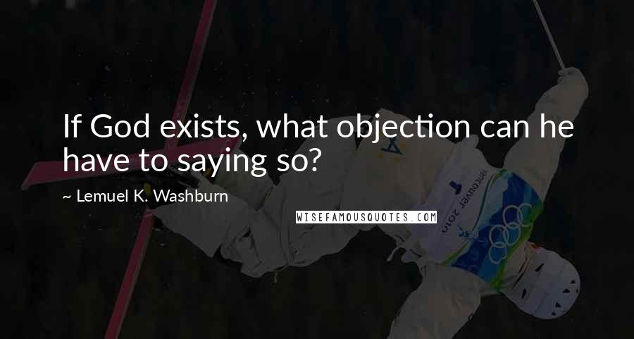 Lemuel K. Washburn quotes: If God exists, what objection can he have to saying so?
