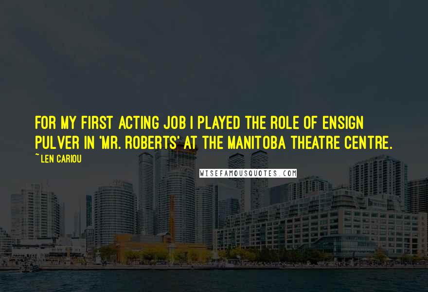Len Cariou quotes: For my first acting job I played the role of Ensign Pulver in 'Mr. Roberts' at the Manitoba Theatre Centre.